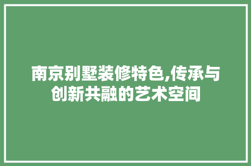 南京别墅装修特色,传承与创新共融的艺术空间 现代风格装饰