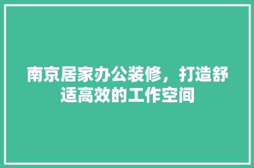 南京居家办公装修，打造舒适高效的工作空间 木雕艺术