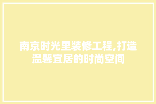 南京时光里装修工程,打造温馨宜居的时尚空间 软装设计