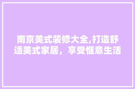 南京美式装修大全,打造舒适美式家居，享受惬意生活 家居装修