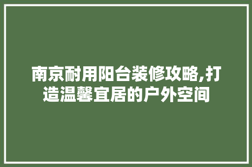 南京耐用阳台装修攻略,打造温馨宜居的户外空间 家居装修