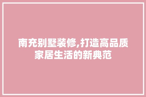 南充别墅装修,打造高品质家居生活的新典范