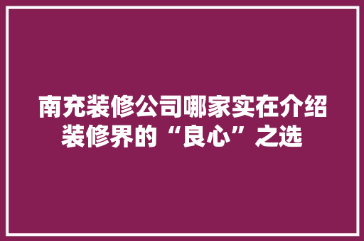 南充装修公司哪家实在介绍装修界的“良心”之选 中式风格装饰