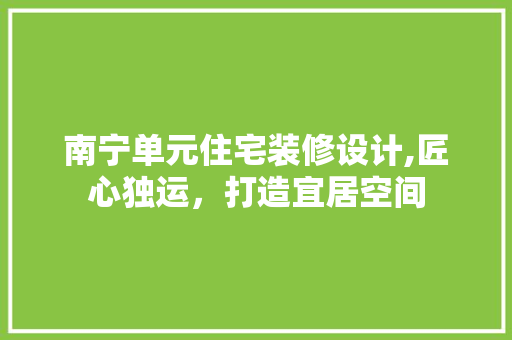 南宁单元住宅装修设计,匠心独运，打造宜居空间 家居装修