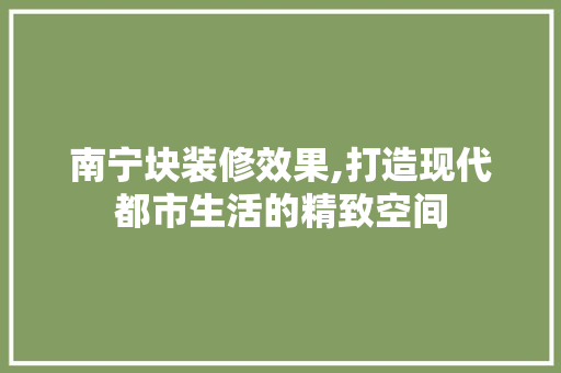 南宁块装修效果,打造现代都市生活的精致空间 木雕艺术