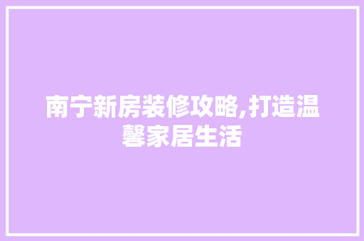 南宁新房装修攻略,打造温馨家居生活 室内设计