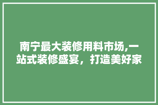 南宁最大装修用料市场,一站式装修盛宴，打造美好家居生活 现代风格装饰
