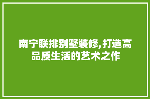 南宁联排别墅装修,打造高品质生活的艺术之作