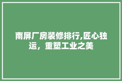 南屏厂房装修排行,匠心独运，重塑工业之美 木雕艺术