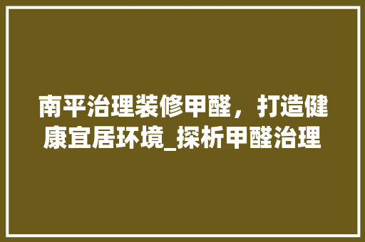 南平治理装修甲醛，打造健康宜居环境_探析甲醛治理排名背后的故事 室内设计
