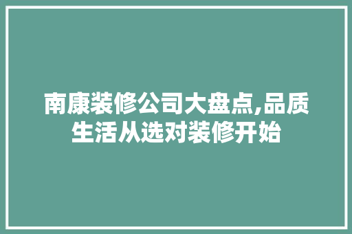 南康装修公司大盘点,品质生活从选对装修开始