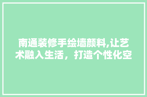 南通装修手绘墙颜料,让艺术融入生活，打造个性化空间 木雕艺术