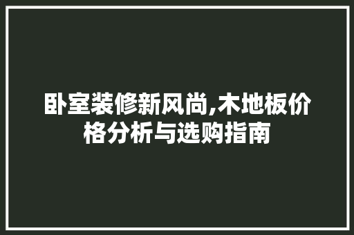 卧室装修新风尚,木地板价格分析与选购指南 软装设计