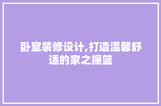 卧室装修设计,打造温馨舒适的家之摇篮 卧室装修
