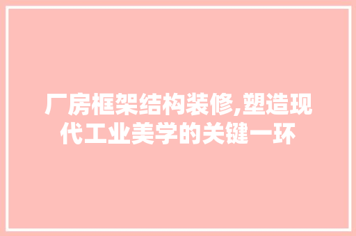厂房框架结构装修,塑造现代工业美学的关键一环 室内设计
