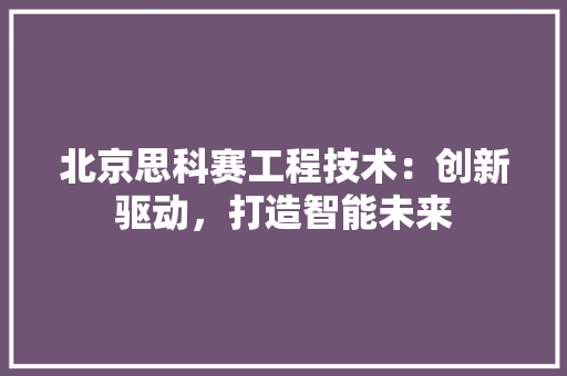 北京思科赛工程技术：创新驱动，打造智能未来 家居装修