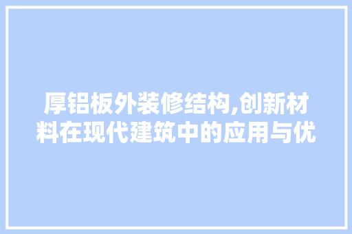 厚铝板外装修结构,创新材料在现代建筑中的应用与优势 木雕艺术