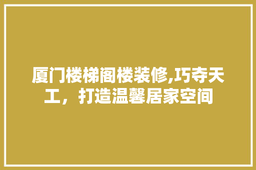 厦门楼梯阁楼装修,巧夺天工，打造温馨居家空间 木雕艺术