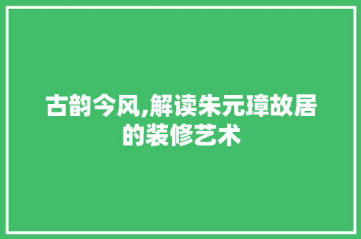 古韵今风,解读朱元璋故居的装修艺术