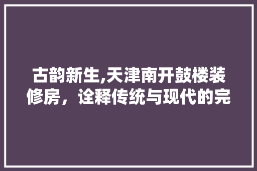 古韵新生,天津南开鼓楼装修房，诠释传统与现代的完美融合 卧室装修