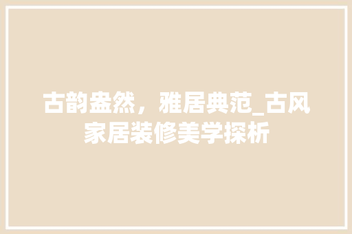 古韵盎然，雅居典范_古风家居装修美学探析 现代风格装饰