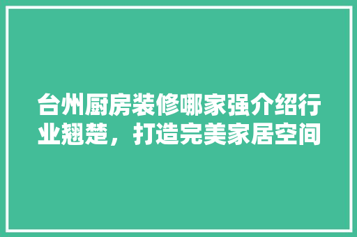 台州厨房装修哪家强介绍行业翘楚，打造完美家居空间 地板材料