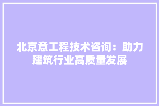 北京意工程技术咨询：助力建筑行业高质量发展 家居装修