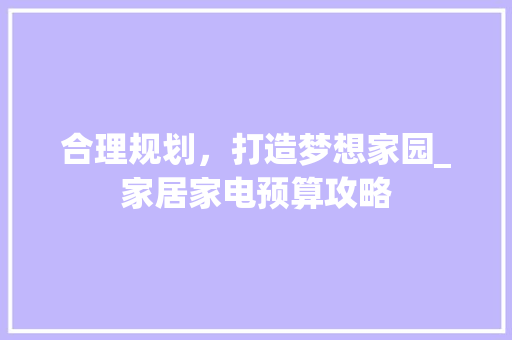 合理规划，打造梦想家园_家居家电预算攻略 现代风格装饰