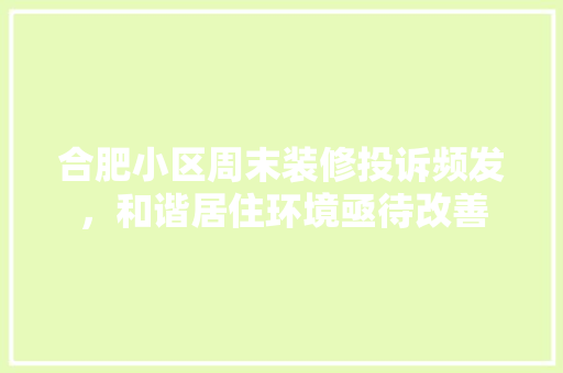 合肥小区周末装修投诉频发，和谐居住环境亟待改善