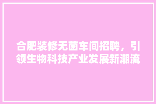 合肥装修无菌车间招聘，引领生物科技产业发展新潮流 卧室装修