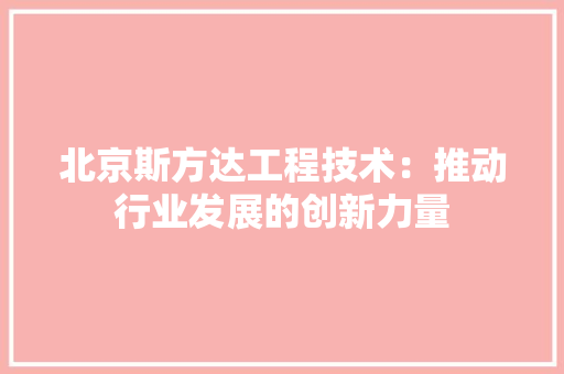 北京斯方达工程技术：推动行业发展的创新力量 家居装修