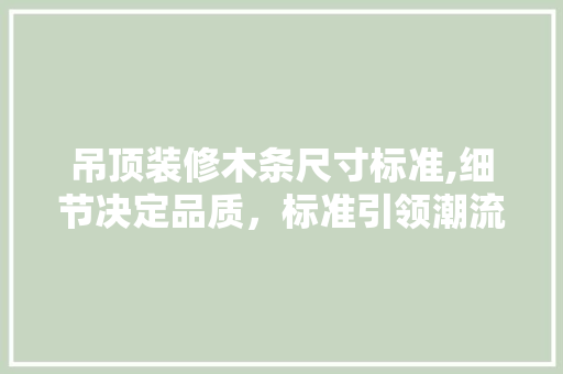吊顶装修木条尺寸标准,细节决定品质，标准引领潮流 家居装修