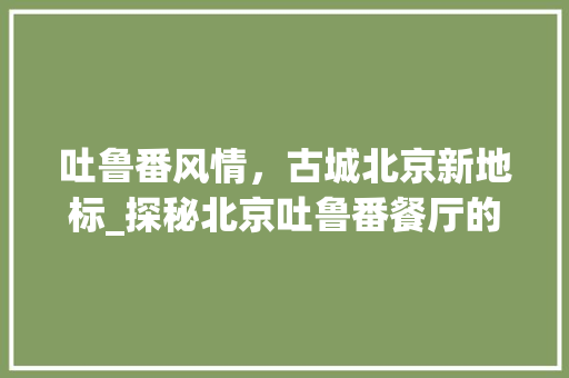 吐鲁番风情，古城北京新地标_探秘北京吐鲁番餐厅的装修风格 地板材料