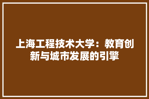 上海工程技术大学：教育创新与城市发展的引擎 家居装修