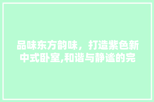 品味东方韵味，打造紫色新中式卧室,和谐与静谧的完美融合
