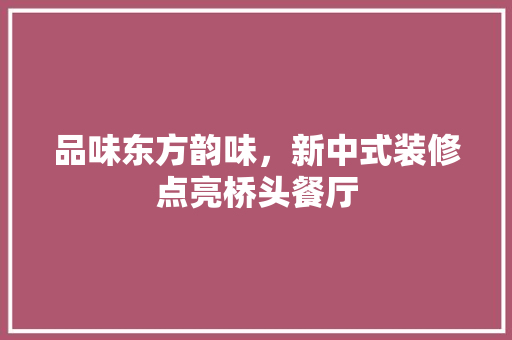 品味东方韵味，新中式装修点亮桥头餐厅 现代风格装饰