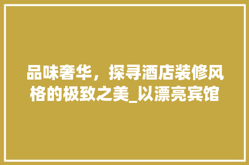 品味奢华，探寻酒店装修风格的极致之美_以漂亮宾馆为例 室内设计