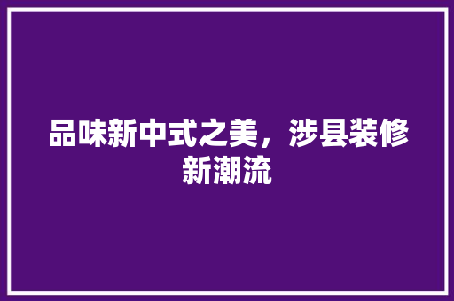 品味新中式之美，涉县装修新潮流 室内设计