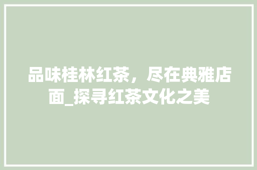品味桂林红茶，尽在典雅店面_探寻红茶文化之美 地板材料