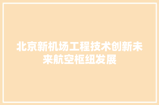 北京新机场工程技术创新未来航空枢纽发展 家居装修