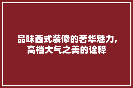 品味西式装修的奢华魅力,高档大气之美的诠释 室内设计