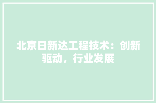 北京日新达工程技术：创新驱动，行业发展 家居装修