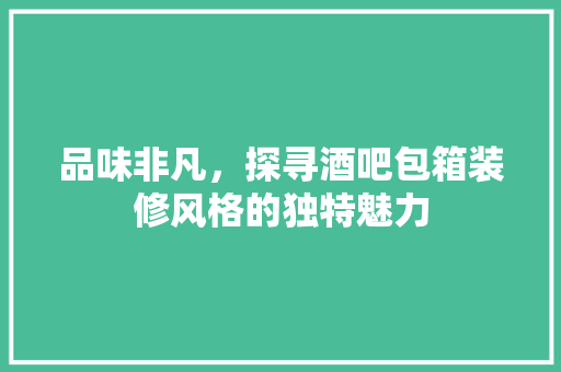 品味非凡，探寻酒吧包箱装修风格的独特魅力 木雕艺术