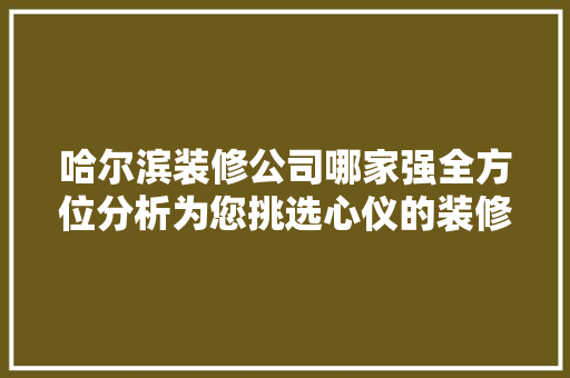 哈尔滨装修公司哪家强全方位分析为您挑选心仪的装修伙伴 现代风格装饰
