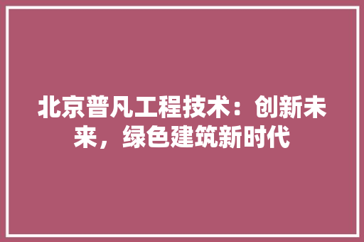 北京普凡工程技术：创新未来，绿色建筑新时代 家居装修