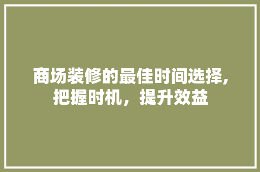 商场装修的最佳时间选择,把握时机，提升效益 木雕艺术