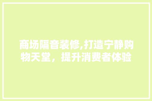 商场隔音装修,打造宁静购物天堂，提升消费者体验 地板材料
