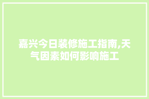 嘉兴今日装修施工指南,天气因素如何影响施工 家居装修