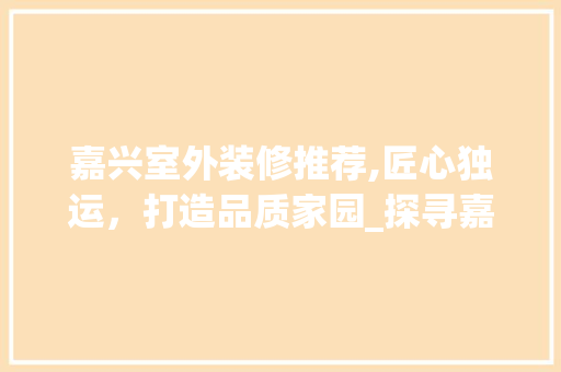 嘉兴室外装修推荐,匠心独运，打造品质家园_探寻嘉兴优质装修公司 室内设计