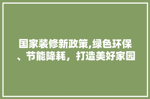 国家装修新政策,绿色环保、节能降耗，打造美好家园 地板材料